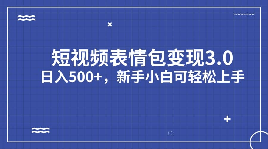 短视频表情包变现项目3.0，日入500+，新手小白轻松上手（教程+资料）-靠谱项目库