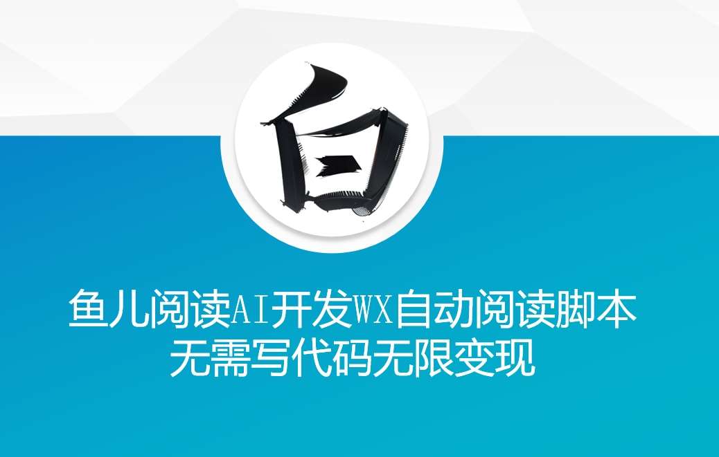 ‘鱼儿阅读’利用AI无需写代码开发自动微信自动阅读脚本无限变现【揭秘】-靠谱项目库