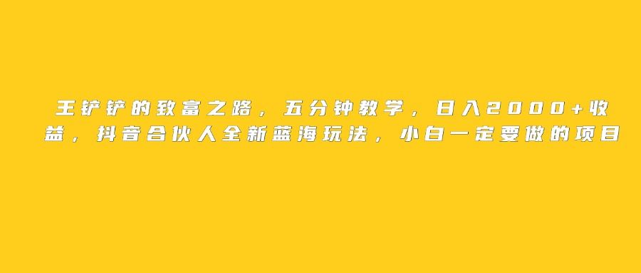 王铲铲的致富之路，日入2000+收益，五分钟教学，抖音合伙人全新蓝海玩法，小白一定要做的项目-靠谱项目库