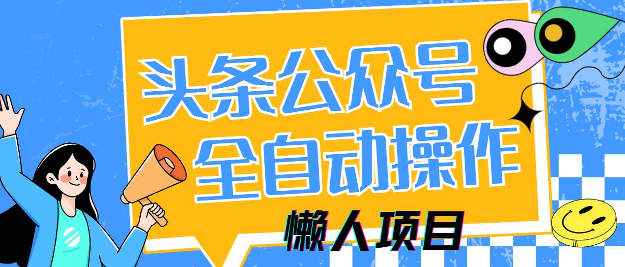 （14454期）懒人项目，多平台操作全自动运行，头条，公众号，下班实操5分钟日入500+-靠谱项目库