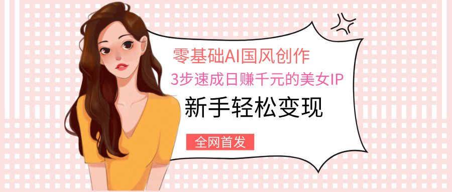 零基础AI国风创作：3步速成日赚千元的美女IP，新手轻松变现-靠谱项目库