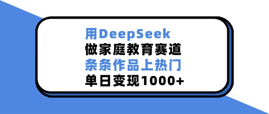 用DeepSeek做，家庭教育赛道，条条作品上热门，单日变现1000+-靠谱项目库