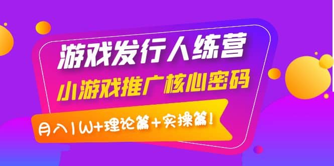 游戏发行人训练营：小游戏推广核心密码，理论篇+实操篇-靠谱项目库