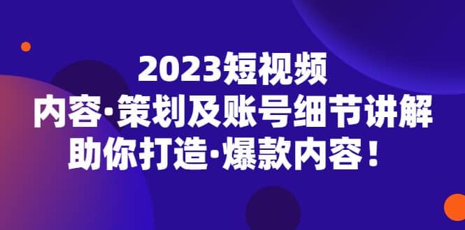 2023短视频内容·策划及账号细节讲解，助你打造·爆款内容-靠谱项目库