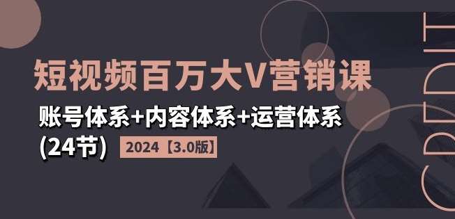 2024短视频百万大V营销课【3.0版】账号体系+内容体系+运营体系(24节)-靠谱项目库