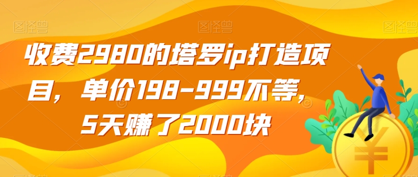 收费2980的塔罗ip打造项目，单价198-999不等，5天赚了2000块【揭秘】-靠谱项目库