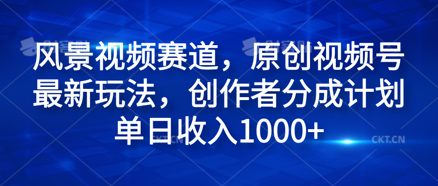风景视频赛道，原创视频号最新玩法，创作者分成计划单日收入1000+-靠谱项目库