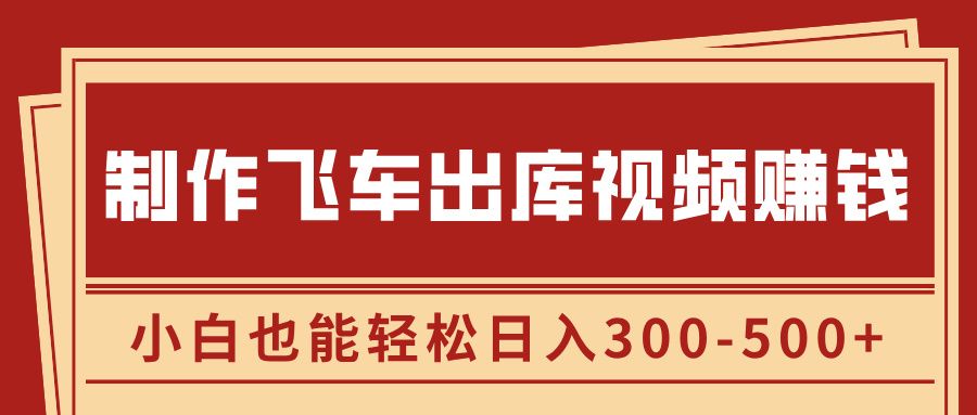 制作飞车出库视频赚钱，玩信息差一单赚50-80，小白也能轻松日入300-500+-靠谱项目库