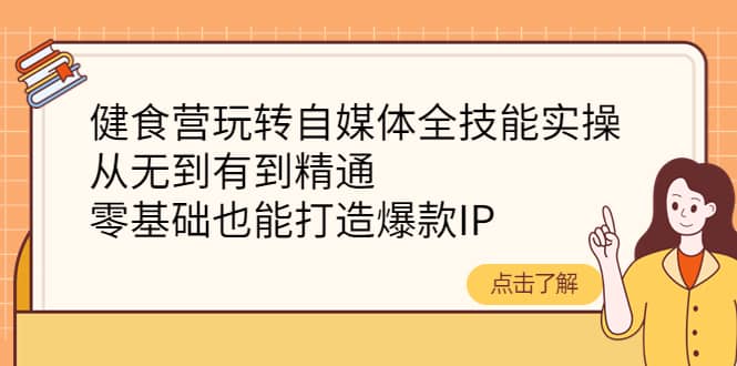 健食营玩转自媒体全技能实操，从无到有到精通，零基础也能打造爆款IP-靠谱项目库