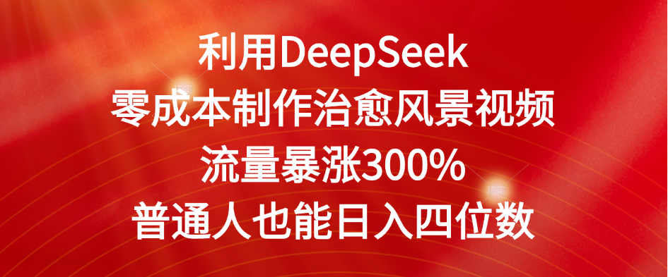 利用DeepSeek零成本制作治愈风景视频，流量暴涨300%。普通人也能日入四位数-靠谱项目库