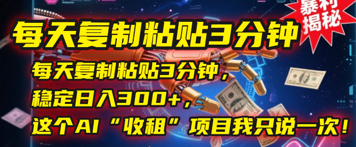 每天复制粘贴3分钟，稳定日入300+，这个AI“收租”项目我只说一次！-靠谱项目库