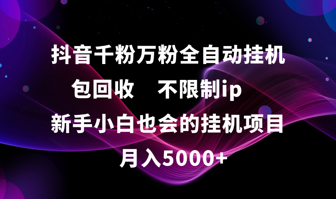 抖音千粉万粉全自动挂机，包回收，不限制ip，新手小白也会的批量挂机，月入5000+-靠谱项目库