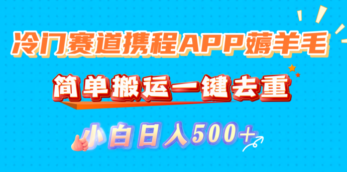 冷门赛道携程APP薅羊毛，简单搬运一键去重，小白日入500+-靠谱项目库