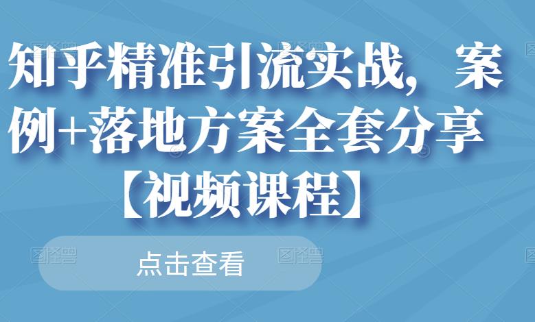 知乎精准引流实战，案例+落地方案全套分享【视频课程】-靠谱项目库