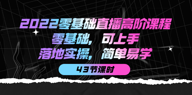 2022零基础直播高阶课程：零基础，可上手，落地实操，简单易学（43节课）-靠谱项目库