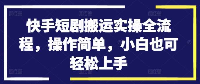 快手短剧搬运实操全流程，操作简单，小白也可轻松上手-靠谱项目库