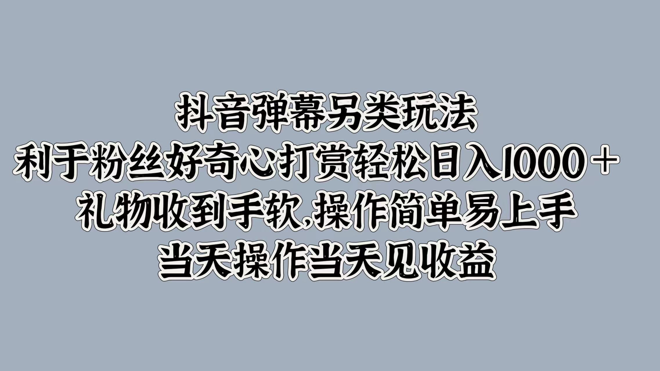 抖音弹幕另类玩法，利于粉丝好奇心打赏轻松日入1000＋ 礼物收到手软，操作简单易上手，当天操作当天见收益-靠谱项目库