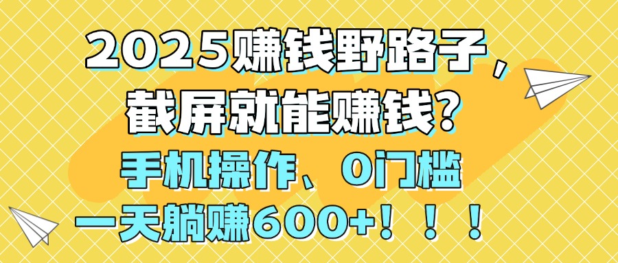 2025赚钱野路子，截屏就能赚钱？手机操作0门槛，一天躺赚600+！！！-靠谱项目库