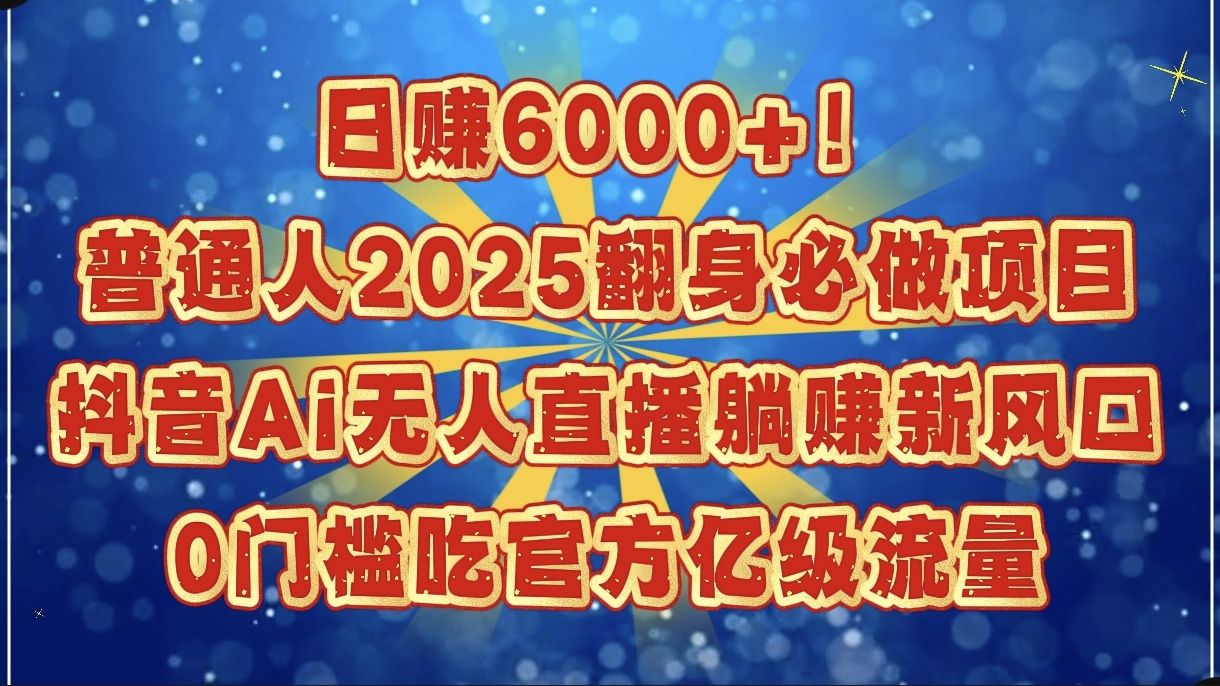日赚6000+！普通人2025翻身必做项目，抖音Ai无人直播躺赚新风口，0门槛吃官方亿级流量-靠谱项目库