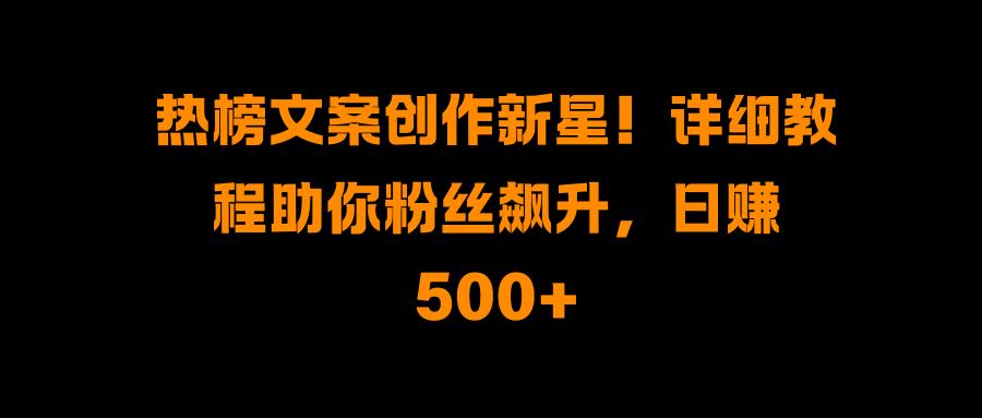 热榜文案创作新星！详细教程助你粉丝飙升，日赚500+-靠谱项目库