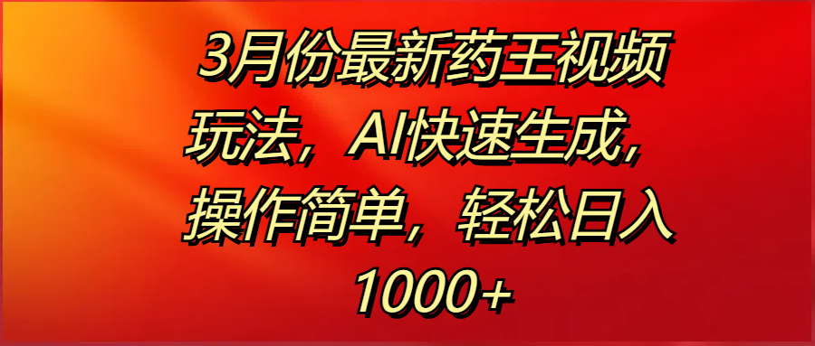 3月份最新药王视频玩法，AI快速生成，操作简单，轻松日入1000+-靠谱项目库