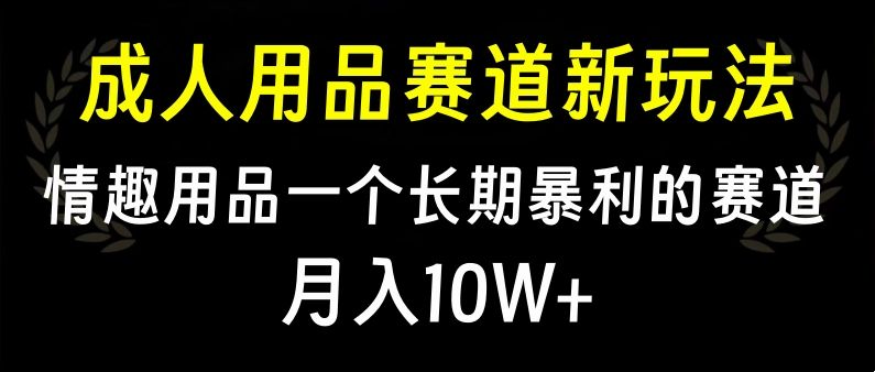 大人用品赛道新玩法，情趣用品一个长期暴利的赛道，月入10W+-靠谱项目库