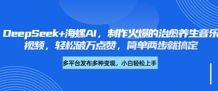 DeepSeek+海螺AI，制作火爆的治愈养生音乐视频，轻松破万点赞，简单两步就搞定-靠谱项目库