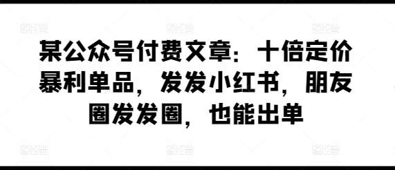 某公众号付费文章：十倍定价暴利单品，发发小红书，朋友圈发发圈，也能出单-靠谱项目库