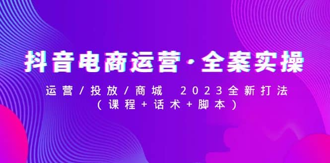 抖音电商运营·全案实操：运营/投放/商城 2023全新打法-靠谱项目库