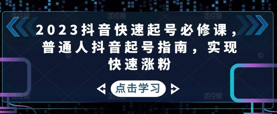 2023抖音快速起号必修课，普通人抖音起号指南，实现快速涨粉-靠谱项目库