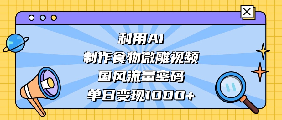 AI 造国风食物微雕视频，掌握流量密码，单日变现轻松破千-靠谱项目库
