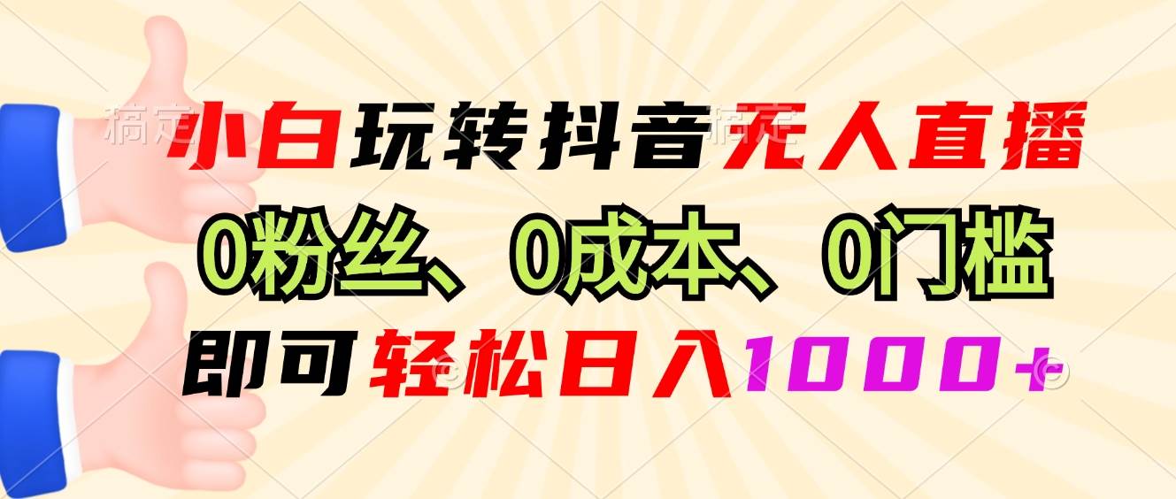 （13720期）小白玩转抖音无人直播，0粉丝、0成本、0门槛，轻松日入1000+-靠谱项目库