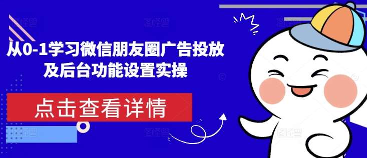 从0-1学习微信朋友圈广告投放及后台功能设置实操-靠谱项目库