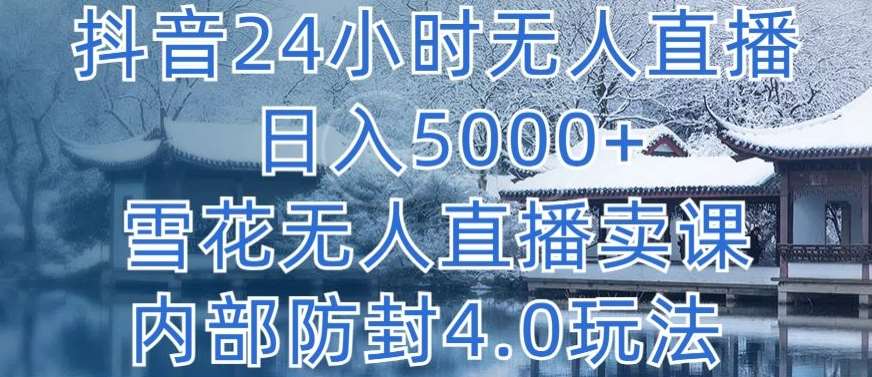 抖音24小时无人直播 日入5000+，雪花无人直播卖课，内部防封4.0玩法【揭秘】-靠谱项目库