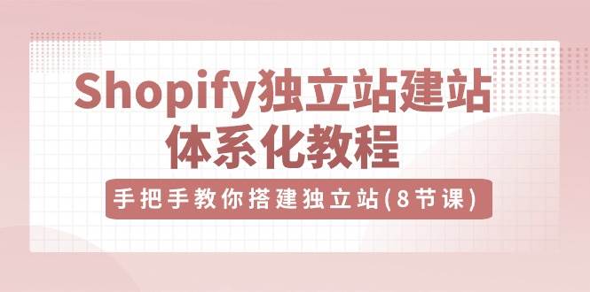Shopify独立站建站体系化教程，手把手教你搭建独立站（8节视频课）-靠谱项目库