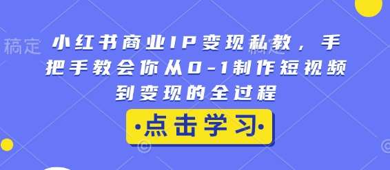 小红书商业IP变现私教，手把手教会你从0-1制作短视频到变现的全过程-靠谱项目库
