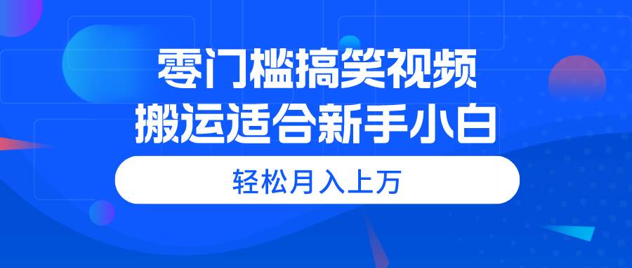 （11026期）零门槛搞笑视频搬运，轻松月入上万，适合新手小白-靠谱项目库