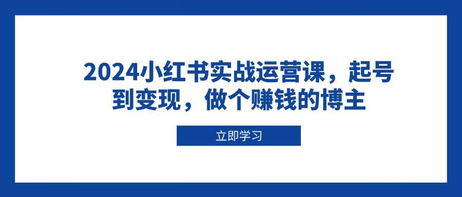 2024小红书实战运营课，起号到变现，做个赚钱的博主-靠谱项目库