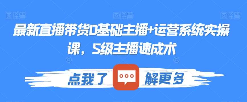最新直播带货0基础主播+运营系统实操课，S级主播速成术-靠谱项目库