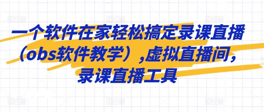一个软件在家轻松搞定录课直播（obs软件教学）,虚拟直播间，录课直播工具-靠谱项目库
