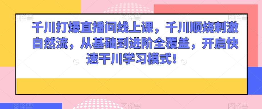 千川打爆直播间线上课，千川顺烧刺激自然流，从基础到进阶全覆盖，开启快速干川学习模式！-靠谱项目库