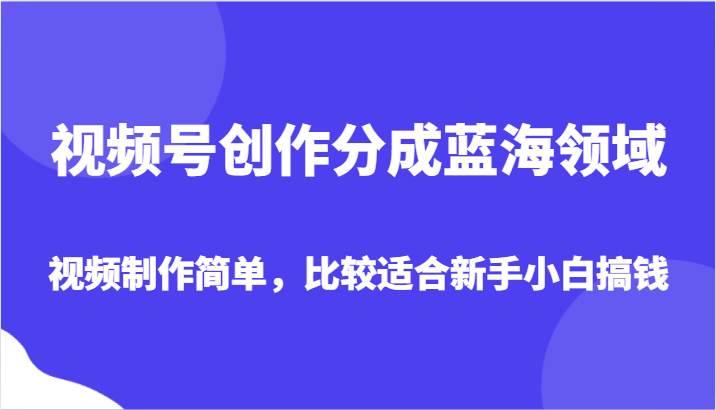 视频号创作分成蓝海领域，视频制作简单，比较适合新手小白搞钱-靠谱项目库