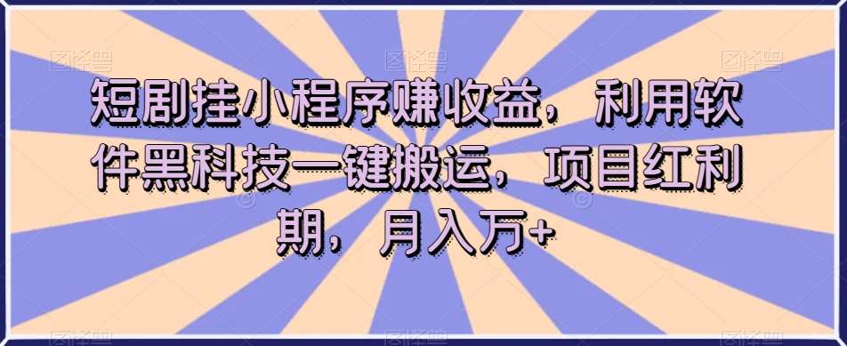 短剧挂小程序赚收益，利用软件黑科技一键搬运，项目红利期，月入万+【揭秘】-靠谱项目库