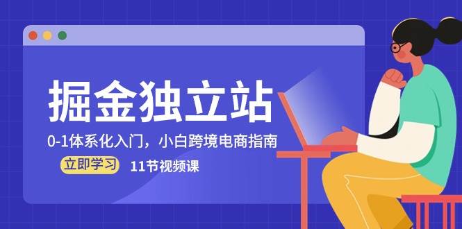 （10536期）掘金 独立站，0-1体系化入门，小白跨境电商指南（11节视频课）-靠谱项目库
