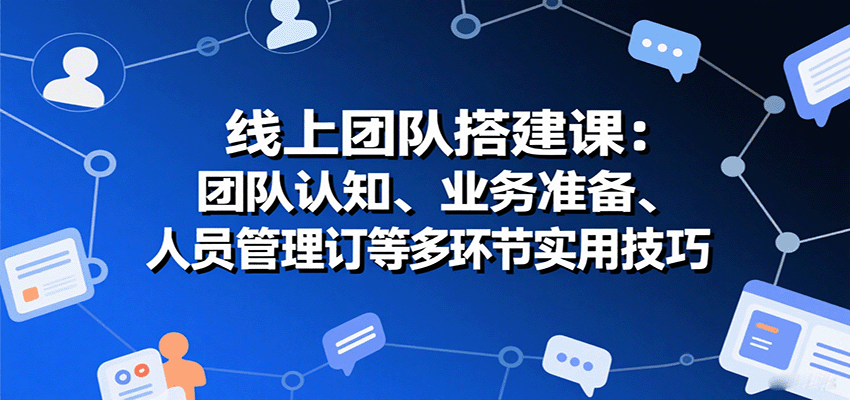 线上团队搭建课：团队认知、业务准备、人员管理、协议签订等多环节实用技巧-靠谱项目库