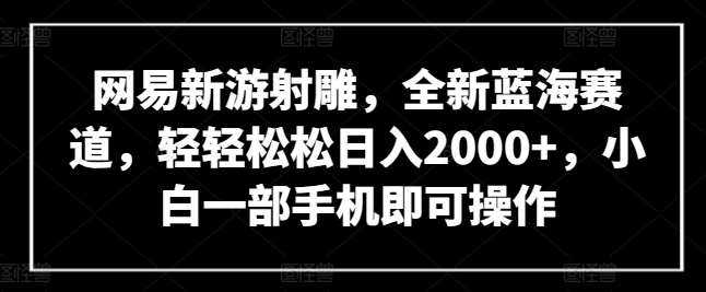 网易新游射雕，全新蓝海赛道，轻轻松松日入2000+，小白一部手机即可操作【揭秘】-靠谱项目库