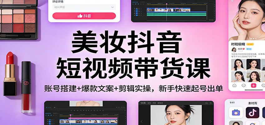 美妆抖音短视频带货课：账号搭建+爆款文案+剪辑实操，新手快速起号出单-靠谱项目库