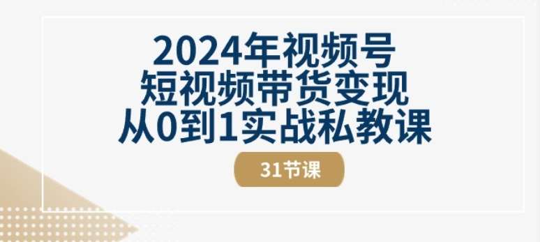 2024年视频号短视频带货变现从0到1实战私教课(31节视频课)-靠谱项目库