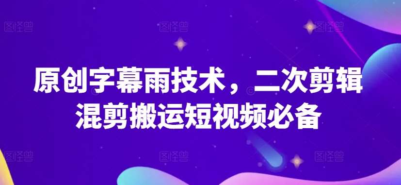 原创字幕雨技术，二次剪辑混剪搬运短视频必备【揭秘】-靠谱项目库