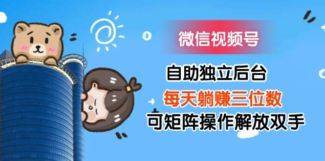 （11910期）微信视频号自助独立后台每天躺赚三位数可矩阵操作解放双手-靠谱项目库